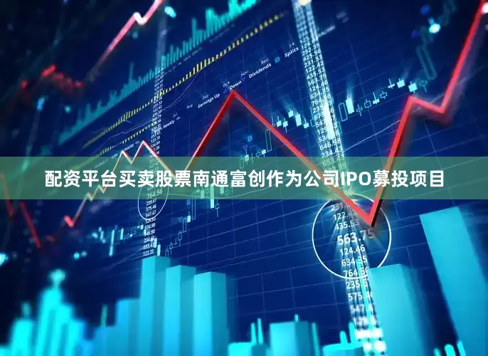 配资平台买卖股票南通富创作为公司IPO募投项目