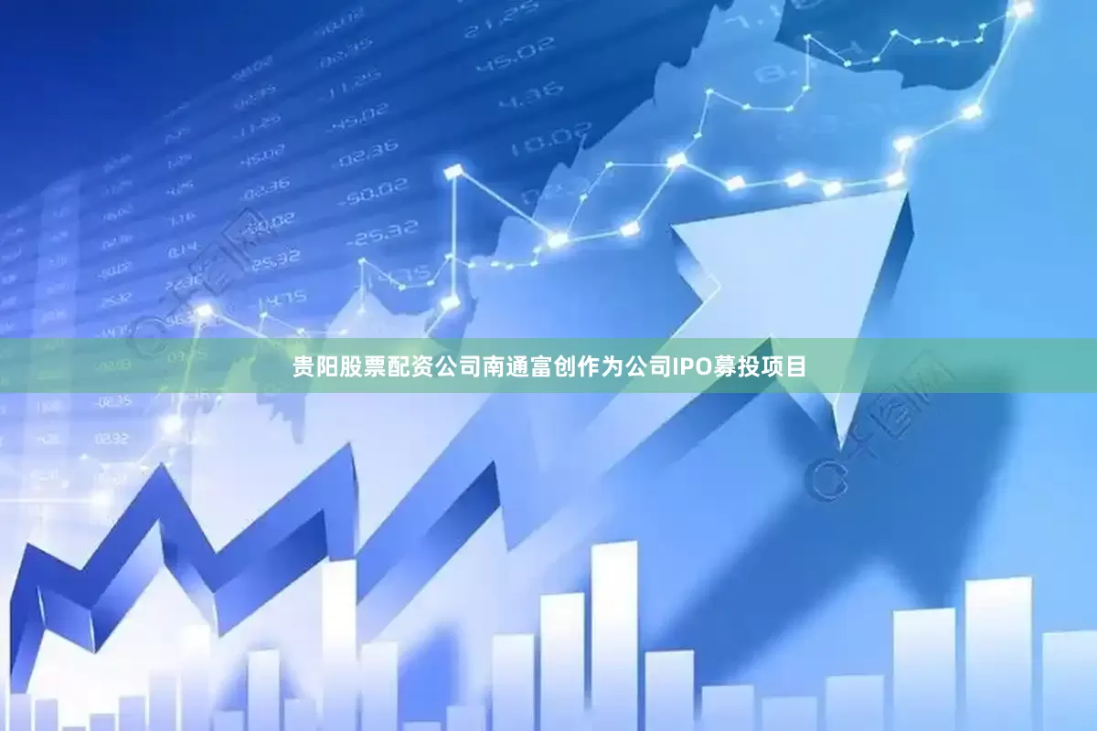贵阳股票配资公司南通富创作为公司IPO募投项目