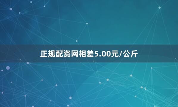 正规配资网相差5.00元/公斤