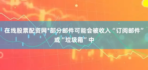 在线股票配资网*部分邮件可能会被收入“订阅邮件”或“垃圾箱”中