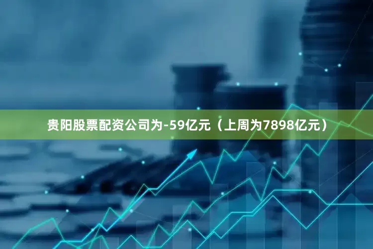 贵阳股票配资公司为-59亿元（上周为7898亿元）