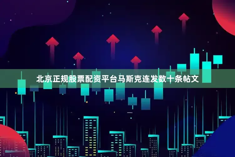 北京正规股票配资平台马斯克连发数十条帖文