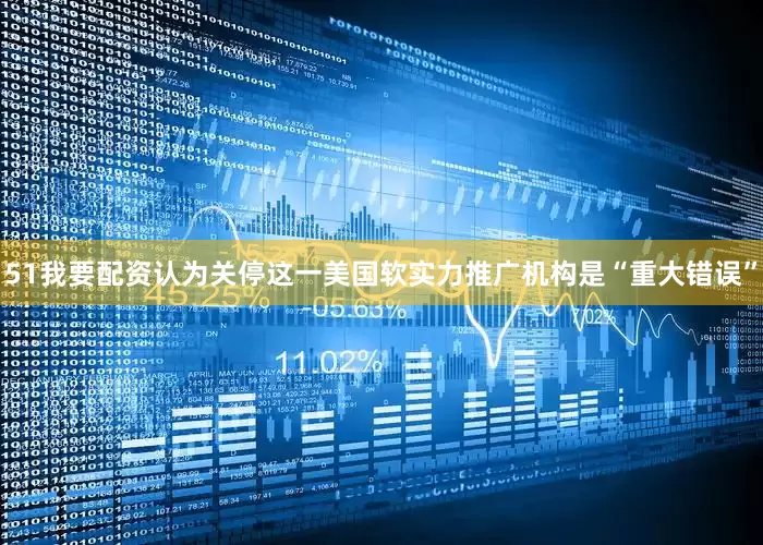 51我要配资认为关停这一美国软实力推广机构是“重大错误”