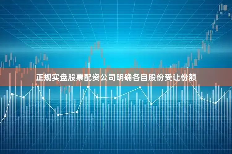 正规实盘股票配资公司明确各自股份受让份额