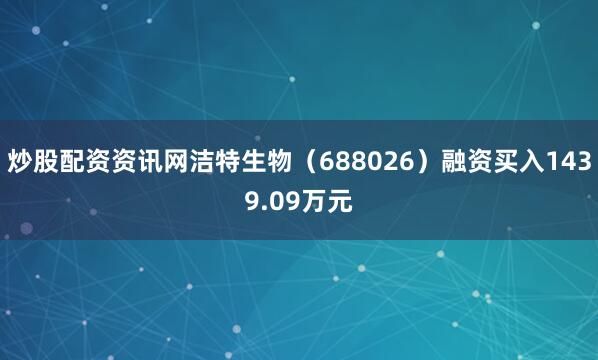炒股配资资讯网洁特生物（688026）融资买入1439.09万元