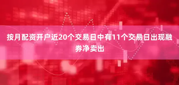 按月配资开户近20个交易日中有11个交易日出现融券净卖出