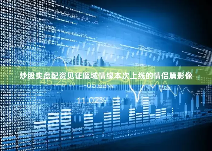 炒股实盘配资见证魔域情缘本次上线的情侣篇影像