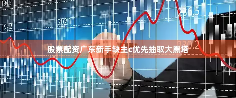 股票配资广东新手缺主c优先抽取大黑塔