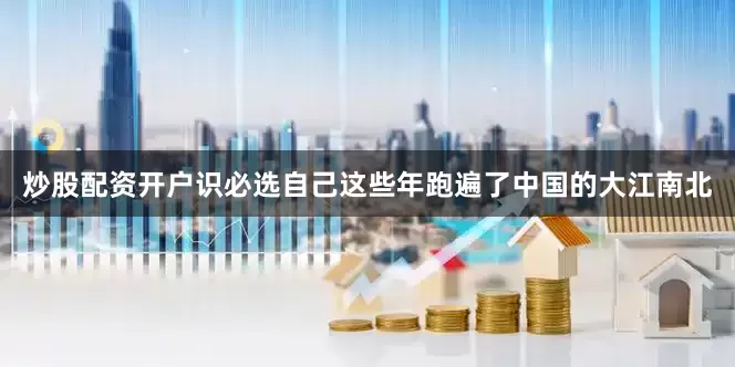 炒股配资开户识必选自己这些年跑遍了中国的大江南北