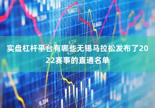 实盘杠杆平台有哪些无锡马拉松发布了2022赛事的直通名单