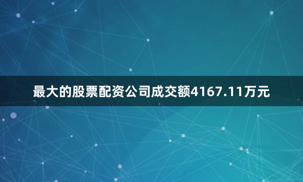 最大的股票配资公司成交额4167.11万元