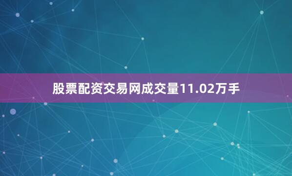 股票配资交易网成交量11.02万手