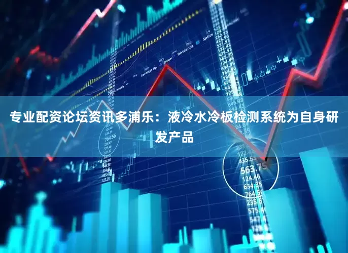 专业配资论坛资讯多浦乐：液冷水冷板检测系统为自身研发产品