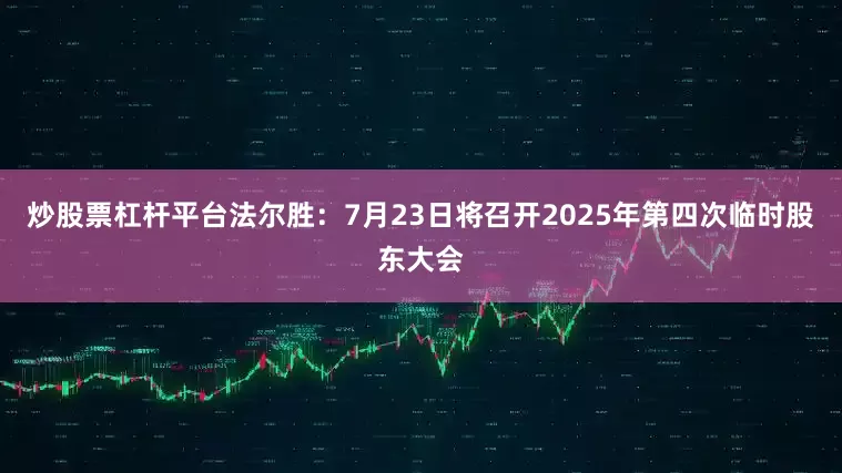 炒股票杠杆平台法尔胜：7月23日将召开2025年第四次临时股东大会