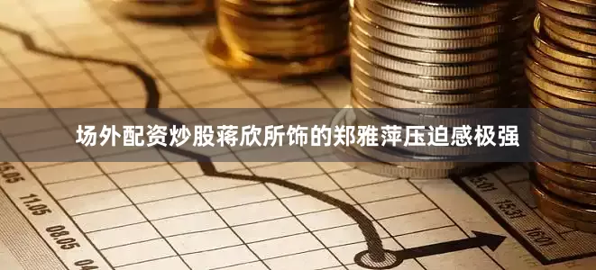 场外配资炒股蒋欣所饰的郑雅萍压迫感极强