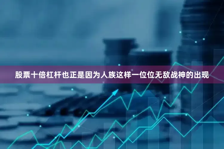 股票十倍杠杆也正是因为人族这样一位位无敌战神的出现