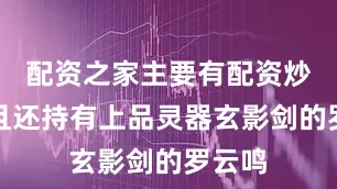 配资之家主要有配资炒股而且还持有上品灵器玄影剑的罗云鸣