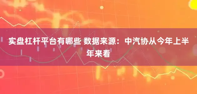 实盘杠杆平台有哪些 数据来源：中汽协　　从今年上半年来看