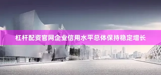 杠杆配资官网企业信用水平总体保持稳定增长