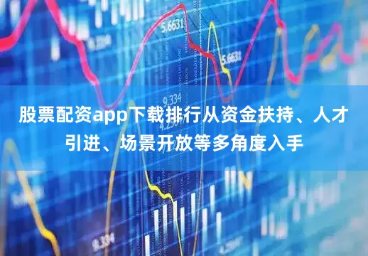 股票配资app下载排行从资金扶持、人才引进、场景开放等多角度入手