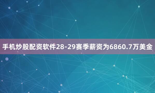 手机炒股配资软件28-29赛季薪资为6860.7万美金