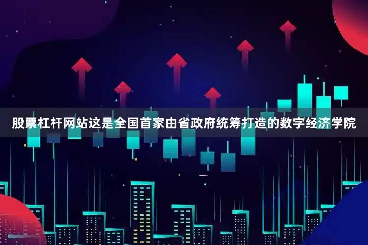 股票杠杆网站这是全国首家由省政府统筹打造的数字经济学院
