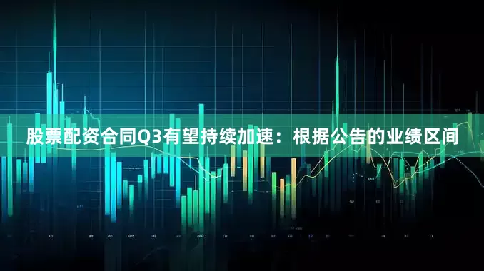 股票配资合同Q3有望持续加速：根据公告的业绩区间