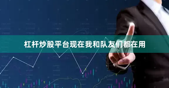 杠杆炒股平台现在我和队友们都在用