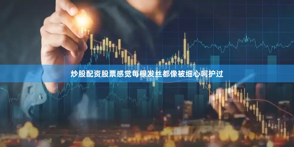 炒股配资股票感觉每根发丝都像被细心呵护过