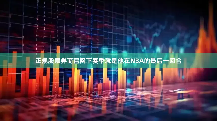 正规股票券商官网下赛季就是他在NBA的最后一回合