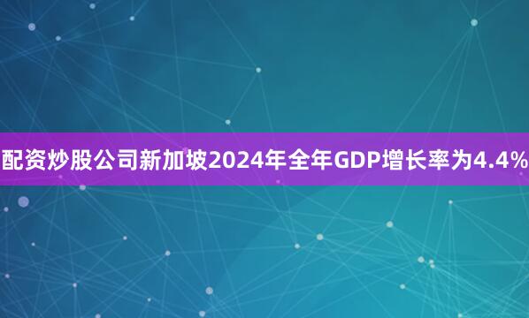 配资炒股公司新加坡2024年全年GDP增长率为4.4%