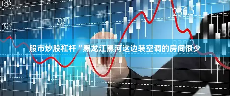 股市炒股杠杆　　“黑龙江黑河这边装空调的房间很少