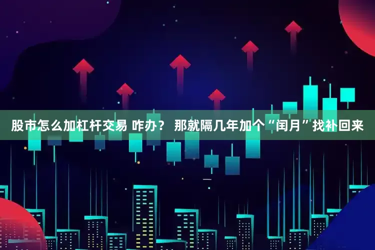 股市怎么加杠杆交易 咋办？ 那就隔几年加个“闰月”找补回来