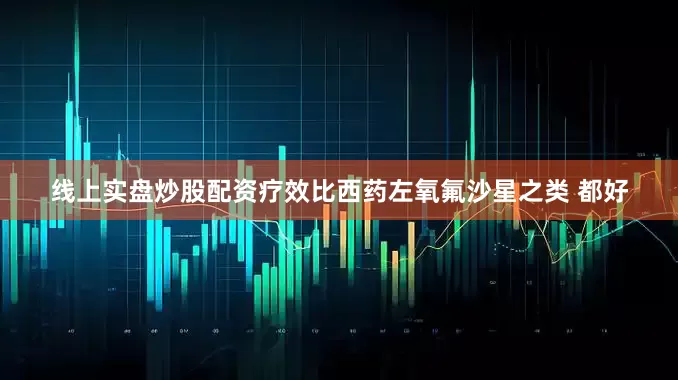 线上实盘炒股配资疗效比西药左氧氟沙星之类 都好