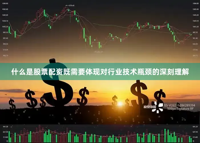 什么是股票配资既需要体现对行业技术瓶颈的深刻理解