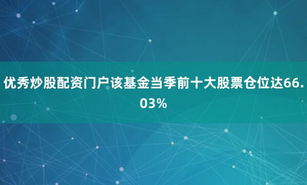 优秀炒股配资门户该基金当季前十大股票仓位达66.03%