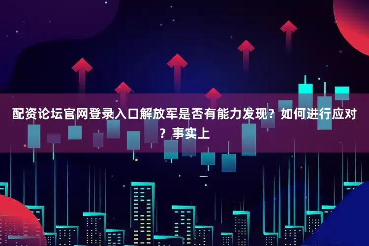 配资论坛官网登录入口解放军是否有能力发现？如何进行应对？事实上