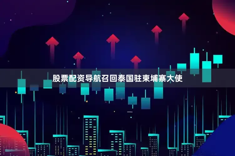 股票配资导航召回泰国驻柬埔寨大使