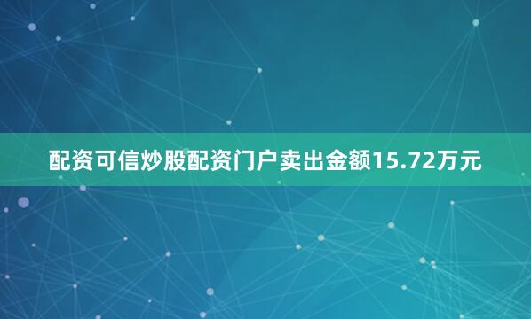 配资可信炒股配资门户卖出金额15.72万元