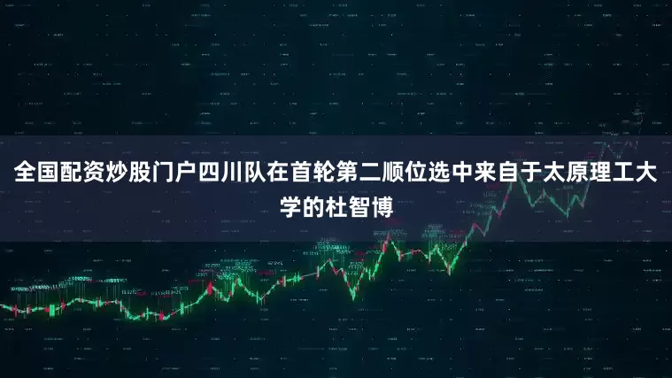 全国配资炒股门户四川队在首轮第二顺位选中来自于太原理工大学的杜智博