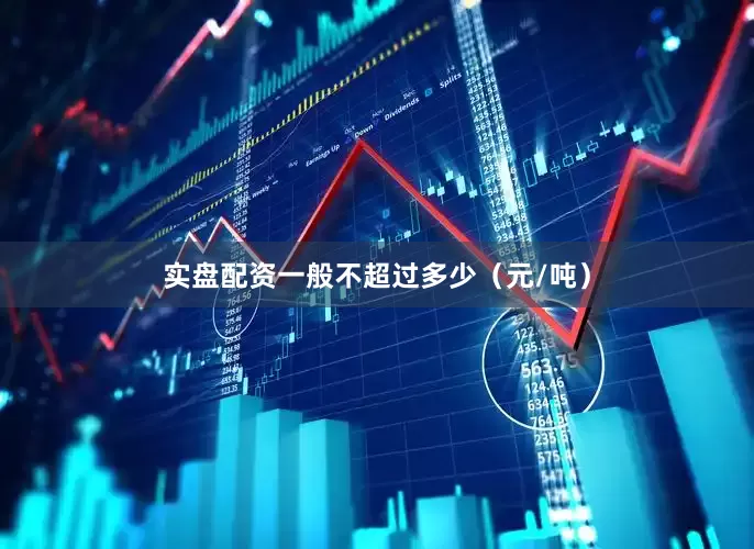 实盘配资一般不超过多少（元/吨）