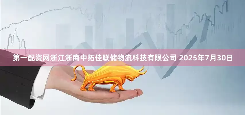 第一配资网浙江浙商中拓佳联储物流科技有限公司 2025年7月30日