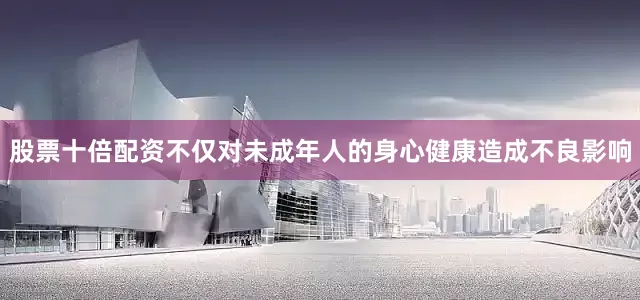 股票十倍配资不仅对未成年人的身心健康造成不良影响