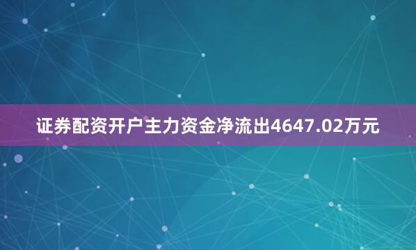 证券配资开户主力资金净流出4647.02万元