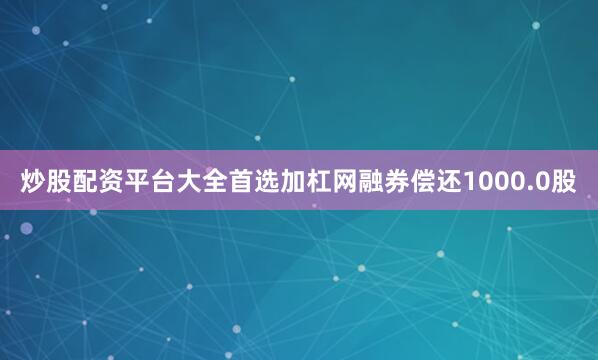 炒股配资平台大全首选加杠网融券偿还1000.0股