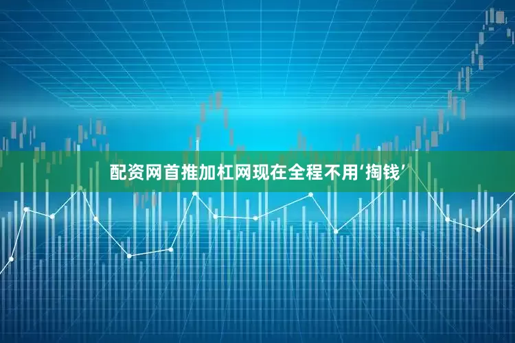 配资网首推加杠网现在全程不用‘掏钱’