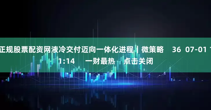 正规股票配资网液冷交付迈向一体化进程|微策略 36 07-01 11:14 一财最热 点击关闭
