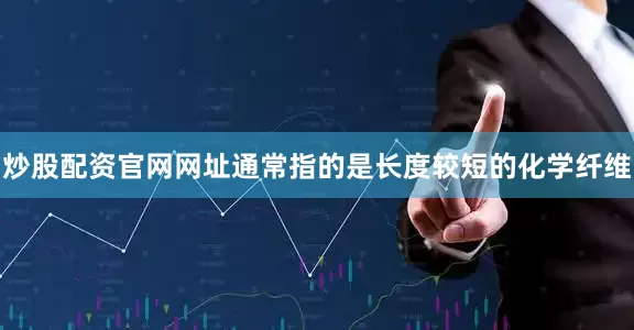 炒股配资官网网址通常指的是长度较短的化学纤维