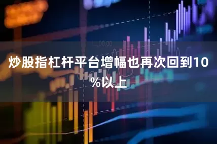 炒股指杠杆平台增幅也再次回到10%以上