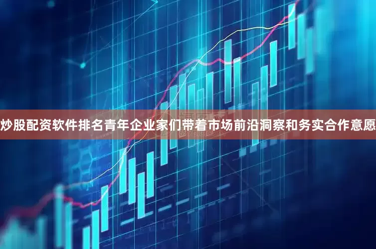 炒股配资软件排名青年企业家们带着市场前沿洞察和务实合作意愿